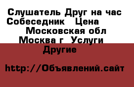 Слушатель/Друг на час/Собеседник › Цена ­ 1 000 - Московская обл., Москва г. Услуги » Другие   